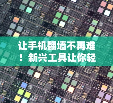 让手机翻墙不再难！新兴工具让你轻松实现