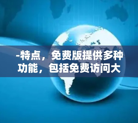 -特点，免费版提供多种功能，包括免费访问大多数网站，下载免费内容，适合普通用户