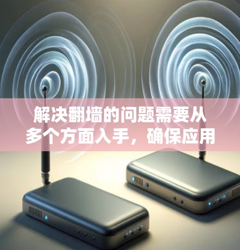 解决翻墙的问题需要从多个方面入手，确保应用的安全性和兼容性。以下是一个详细的解决方案步骤