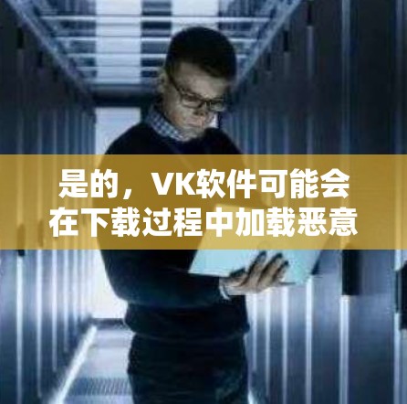 是的，VK软件可能会在下载过程中加载恶意代码，导致网络翻墙。以下是一些关键点和建议，帮助你更好地使用VK软件并保护自己