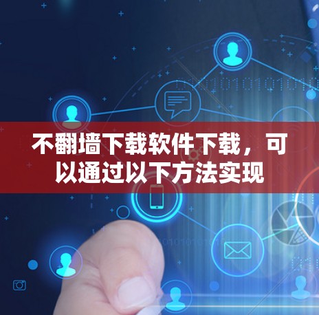 不翻墙下载软件下载，可以通过以下方法实现