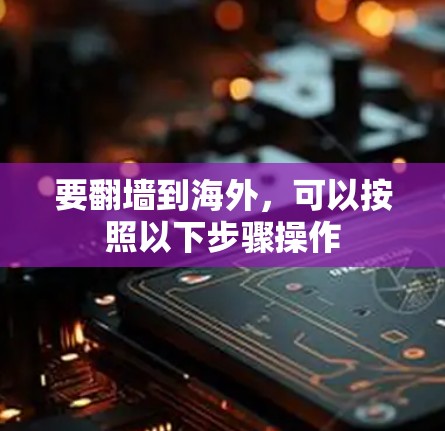 要翻墙到海外，可以按照以下步骤操作