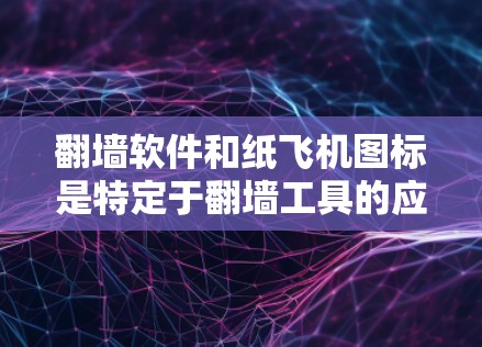 翻墙软件和纸飞机图标是特定于翻墙工具的应用中的常见元素，旨在帮助用户完成翻墙操作。以下是它们的详细解释