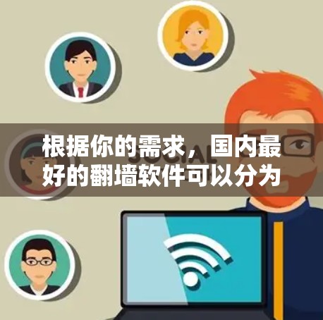 根据你的需求，国内最好的翻墙软件可以分为几个主要类别，每个类别都有其独特的优势和适用场景。以下是对每个类别的一些推荐