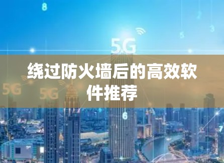 绕过防火墙后的高效软件推荐
