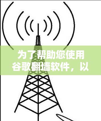 为了帮助您使用谷歌翻墙软件，以下是一个结构化的指南，涵盖所有重要的信息和步骤