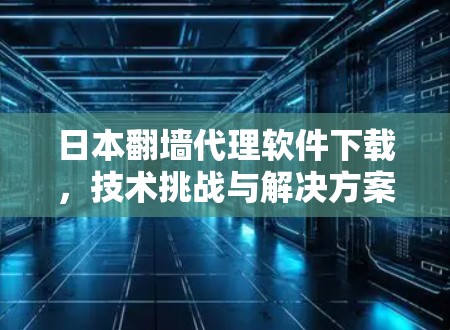 日本翻墙代理软件下载，技术挑战与解决方案