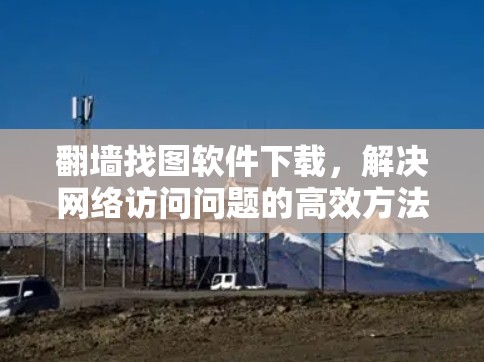 翻墙找图软件下载，解决网络访问问题的高效方法