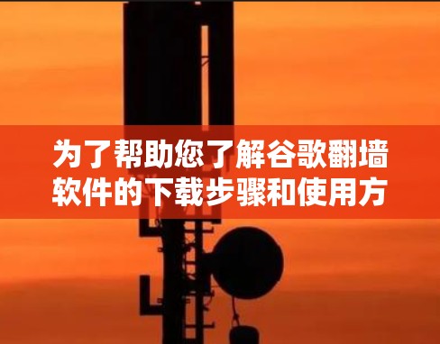 为了帮助您了解谷歌翻墙软件的下载步骤和使用方法，以下是分步指南