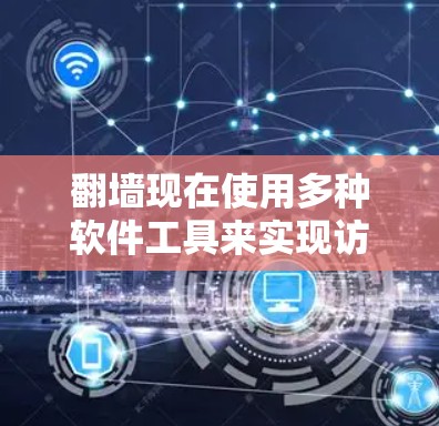 翻墙现在使用多种软件工具来实现访问其他服务器或服务器地址，提供加密或非加密访问。以下是几种主要的翻墙软件和工具