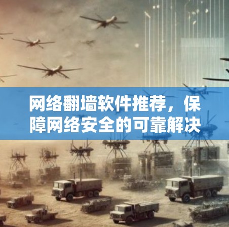 网络翻墙软件推荐，保障网络安全的可靠解决方案