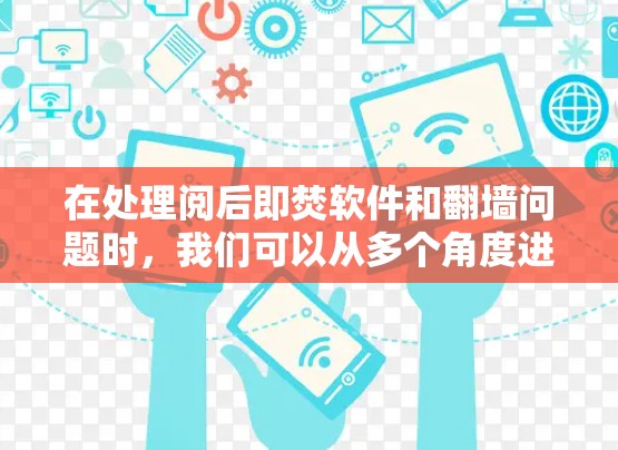 在处理阅后即焚软件和翻墙问题时，我们可以从多个角度进行分析和解决方案设计，以确保数据安全和用户体验的提升。以下是对相关问题的详细探讨和解决方案
