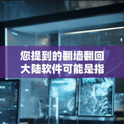 您提到的翻墙翻回大陆软件可能是指您使用翻墙工具获取大陆（中国大陆）的软件资源。不过，这种情况需要谨慎处理，因为翻墙工具本身是基于中国法律和政策的，非法使用翻墙工具可能会被严格监管和处罚