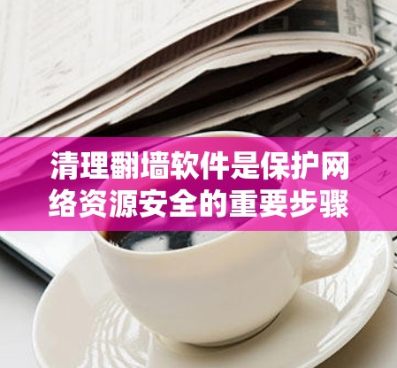 清理翻墙软件是保护网络资源安全的重要步骤。以下是一个系统化的指南，帮助您有效清理翻墙软件
