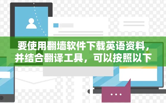 要使用翻墙软件下载英语资料，并结合翻译工具，可以按照以下步骤进行