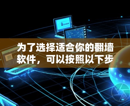 为了选择适合你的翻墙软件，可以按照以下步骤进行比较和决策