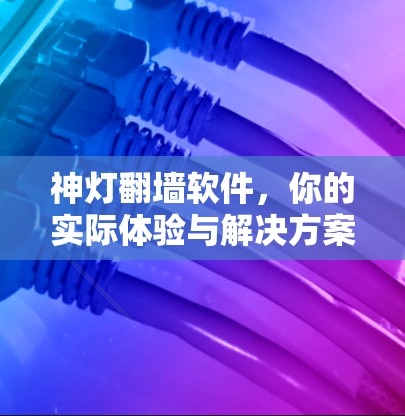 神灯翻墙软件，你的实际体验与解决方案