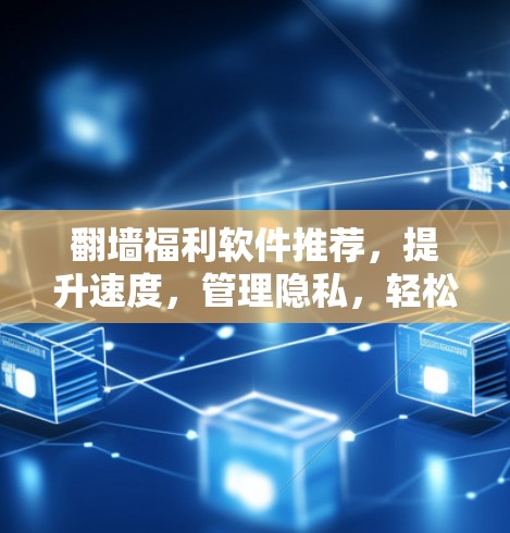 <strong>翻墙</strong>福利软件推荐，提升速度，管理隐私，轻松享受网络乐趣