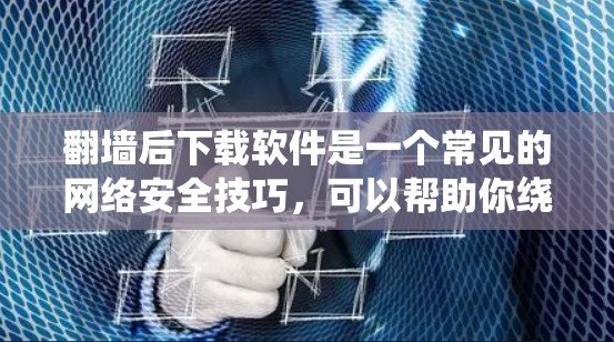 <strong>翻墙</strong>后下载软件是一个常见的网络安全技巧，可以帮助你绕过防火墙或防火墙无法有效地阻止流量。以下是一些适合普通用户和偶尔用户使用的一些软件推荐，这些软件可以帮助你更好地管理网络流量和安全