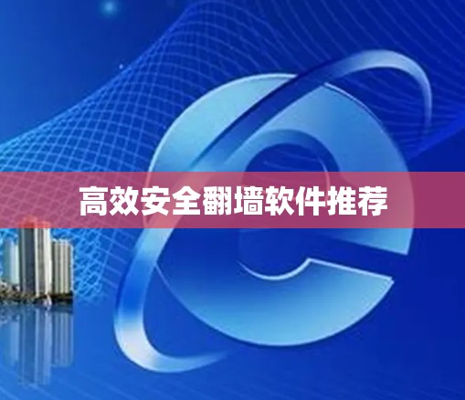 高效安全<strong>翻墙</strong>软件推荐