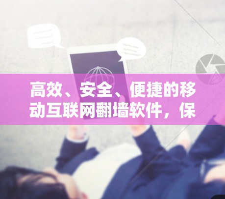 高效、安全、便捷的移动互联网翻墙软件，保障通信安全的新选择