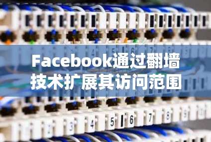 Facebook通过<strong>翻墙</strong>技术扩展其访问范围，利用以下技术实现功能