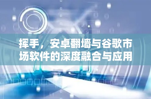 挥手，安卓<strong>翻墙</strong>与谷歌市场软件的深度融合与应用