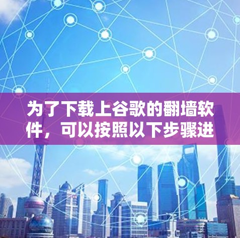 为了下载上谷歌的<strong>翻墙</strong>软件，可以按照以下步骤进行