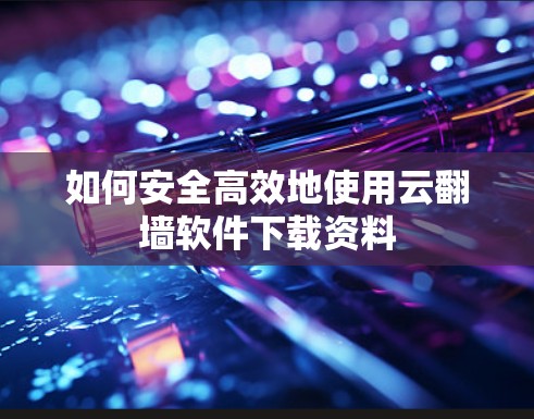 如何安全高效地使用云<strong>翻墙</strong>软件下载资料