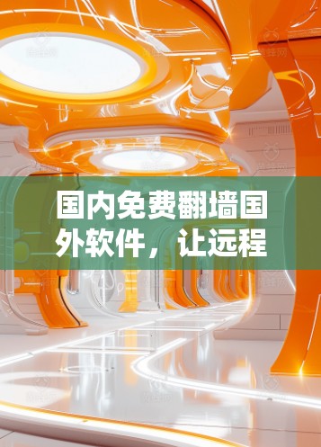 国内免费<strong>翻墙</strong>国外软件，让远程访问不再难