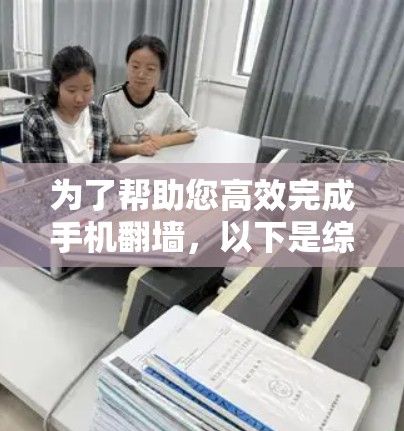 为了帮助您高效完成手机<strong>翻墙</strong>，以下是综合考虑的各种解决方案