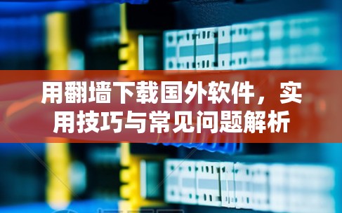 用<strong>翻墙</strong>下载国外软件，实用技巧与常见问题解析