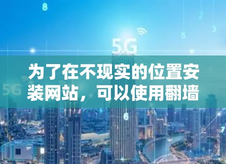 为了在不现实的位置安装网站，可以使用<strong>翻墙</strong>软件来解决这个问题。以下是一步步的指南，帮助你选择和安装适合的<strong>翻墙</strong>软件