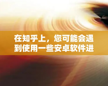 在知乎上，您可能会遇到使用一些安卓软件进行恶意操作的情况。这些软件通常被称为<strong>翻墙</strong>或恶意软件，它们通过下载恶意文件来控制计算机的访问权限。以下是一些可能的<strong>翻墙</strong>或恶意软件及它们在知乎上的应用情况