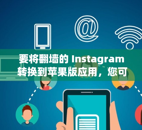 要将<strong>翻墙</strong>的 Instagram 转换到苹果版应用，您可以使用以下方法