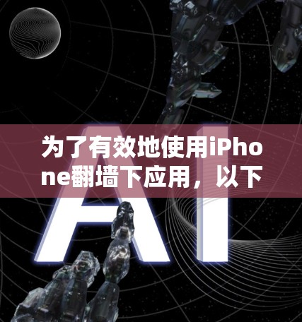 为了有效地使用iPhone<strong>翻墙</strong>下应用，以下是一些综合考虑的因素和推荐步骤