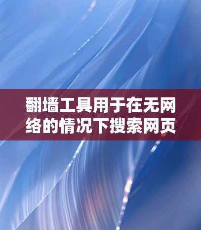 <strong>翻墙</strong>工具用于在无网络的情况下搜索网页，通常包括以下几种常见工具