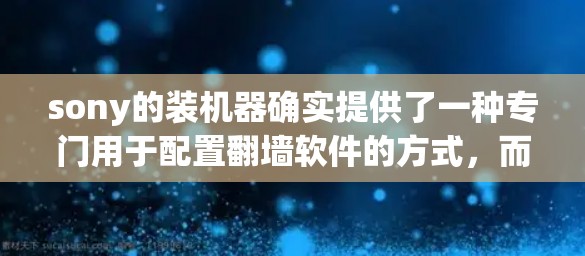 sony的装机器确实提供了一种专门用于配置<strong>翻墙</strong>软件的方式，而不是通过默认设置。以下是详细的步骤说明