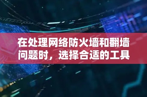 在处理网络防火墙和<strong>翻墙</strong>问题时，选择合适的工具至关重要。以下是一些建议，帮助您更好地管理网络访问