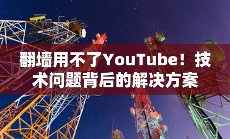 <strong>翻墙</strong>用不了YouTube！技术问题背后的解决方案