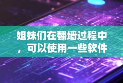 姐妹们在<strong>翻墙</strong>过程中，可以使用一些软件来帮助完成任务。以下是一些常见的<strong>翻墙</strong>软件和工具，供你参考
