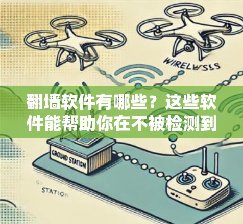 <strong>翻墙</strong>软件有哪些？这些软件能帮助你在不被检测到的情况下访问互联网