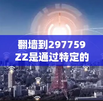 <strong>翻墙</strong>到297759ZZ是通过特定的<strong>翻墙</strong>软件或工具将设备移动到另一个设备或服务器，以保护敏感设备免受网络攻击。以下是对该过程的详细分析