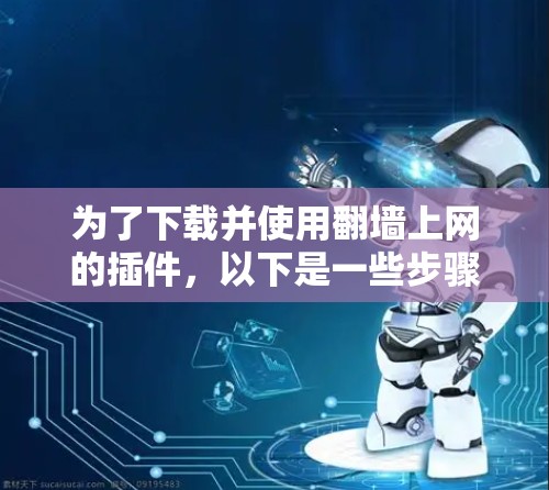 为了下载并使用<strong>翻墙</strong>上网的插件，以下是一些步骤和建议