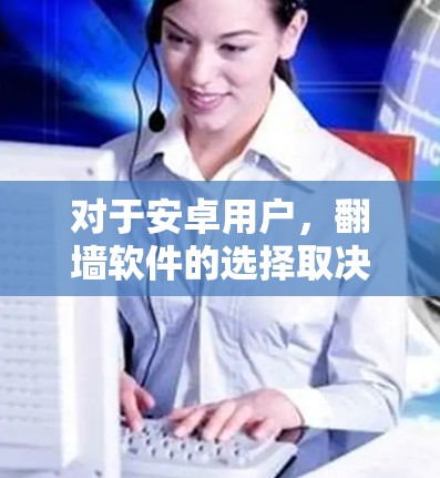 对于安卓用户，<strong>翻墙</strong>软件的选择取决于他们的需求和功能需求。以下是一些适合安卓用户的选择