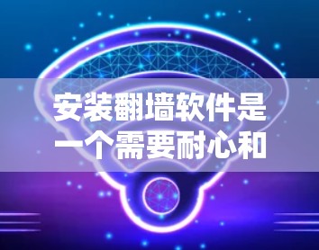 安装<strong>翻墙</strong>软件是一个需要耐心和细致的过程，但只要一步一步来，就能顺利完成。以下是一个详细的步骤指南，帮助您顺利安装<strong>翻墙</strong>软件