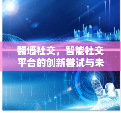 <strong>翻墙</strong>社交，智能社交平台的创新尝试与未来展望