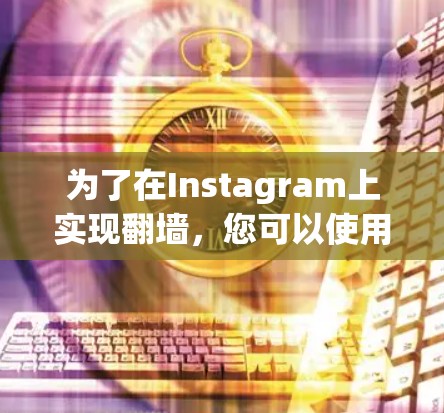 为了在Instagram上实现<strong>翻墙</strong>，您可以使用以下步骤和工具