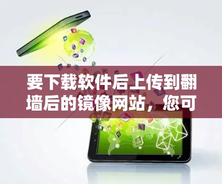 要下载软件后上传到<strong>翻墙</strong>后的镜像网站，您可以按照以下步骤操作