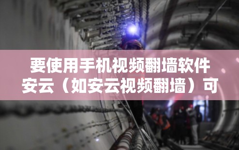 要使用手机视频<strong>翻墙</strong>软件安云（如安云视频<strong>翻墙</strong>）可以按照以下步骤进行操作